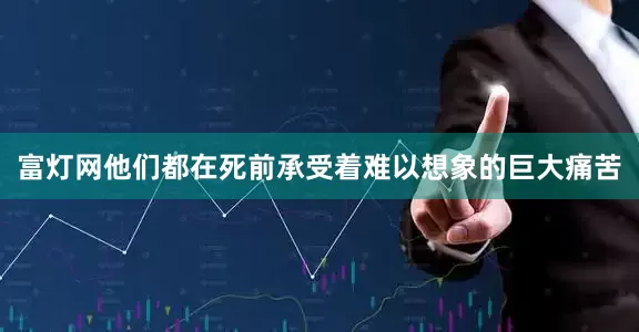 富灯网他们都在死前承受着难以想象的巨大痛苦