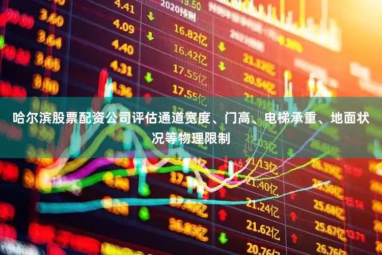 哈尔滨股票配资公司评估通道宽度、门高、电梯承重、地面状况等物理限制