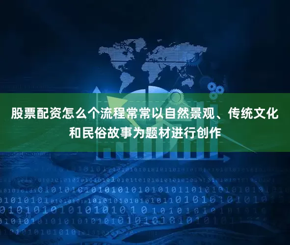 股票配资怎么个流程常常以自然景观、传统文化和民俗故事为题材进行创作