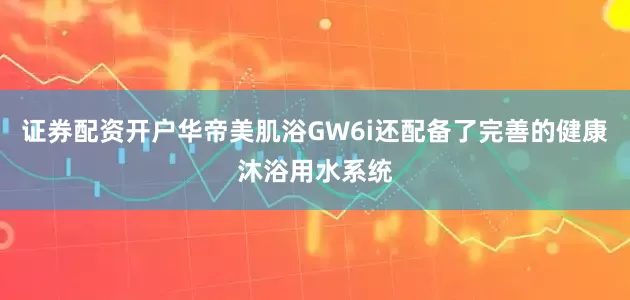 证券配资开户华帝美肌浴GW6i还配备了完善的健康沐浴用水系统