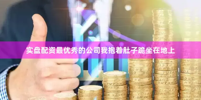 实盘配资最优秀的公司我抱着肚子跪坐在地上