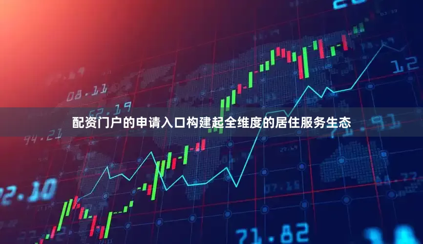 配资门户的申请入口构建起全维度的居住服务生态