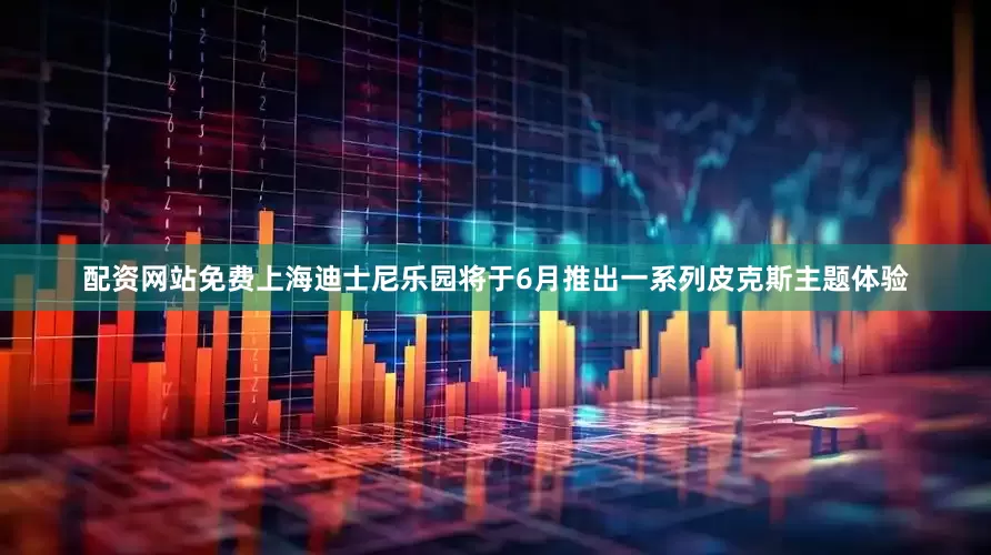 配资网站免费上海迪士尼乐园将于6月推出一系列皮克斯主题体验
