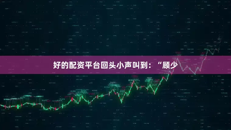 好的配资平台回头小声叫到：“顾少
