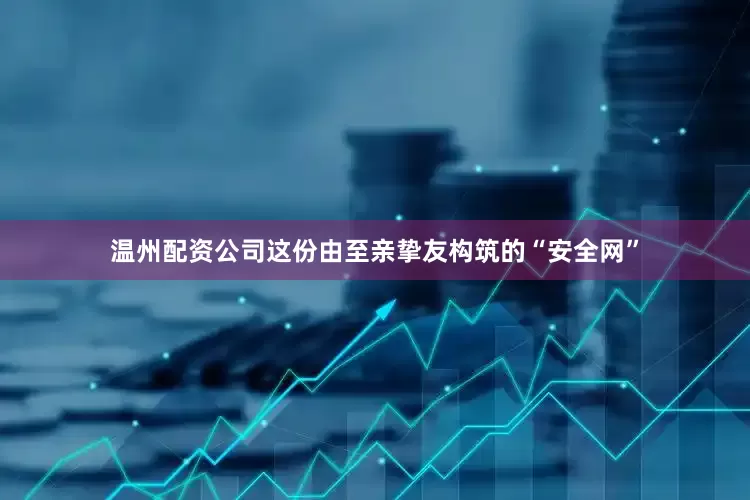 温州配资公司这份由至亲挚友构筑的“安全网”