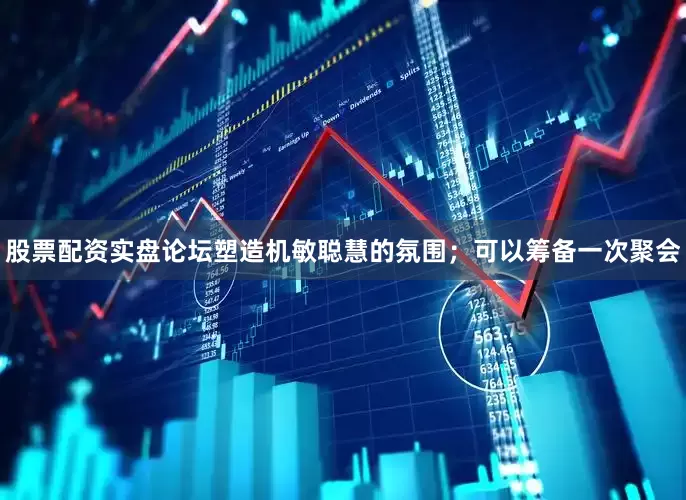 股票配资实盘论坛塑造机敏聪慧的氛围；可以筹备一次聚会
