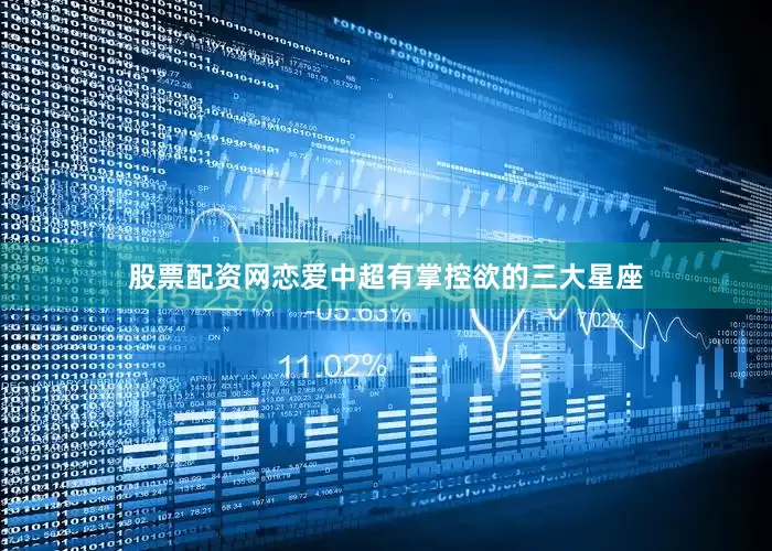 股票配资网恋爱中超有掌控欲的三大星座