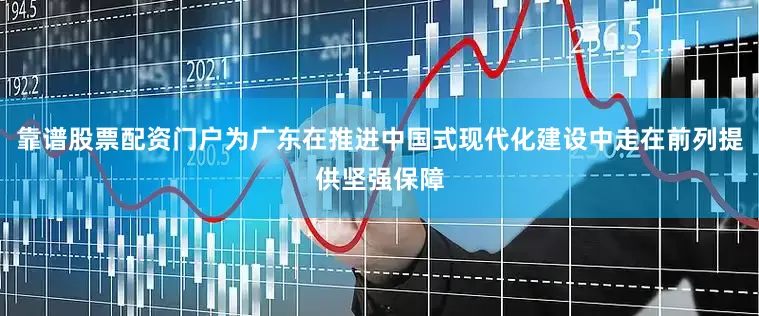 靠谱股票配资门户为广东在推进中国式现代化建设中走在前列提供坚强保障