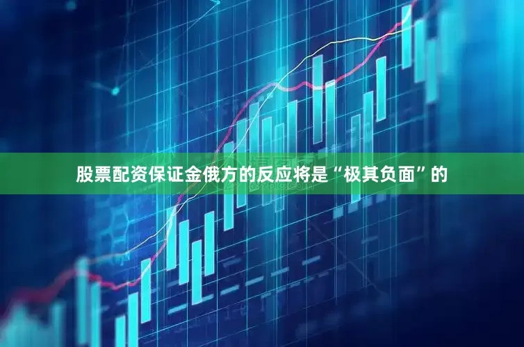 股票配资保证金俄方的反应将是“极其负面”的