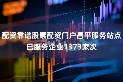 配资靠谱股票配资门户昌平服务站点已服务企业1373家次