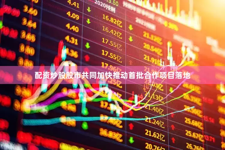 配资炒股股市共同加快推动首批合作项目落地