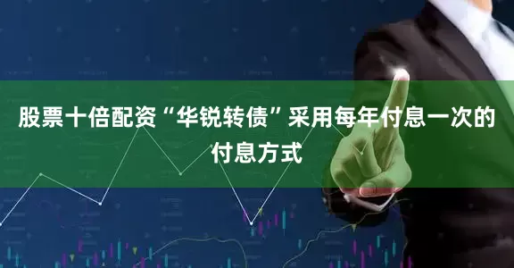 股票十倍配资“华锐转债”采用每年付息一次的付息方式