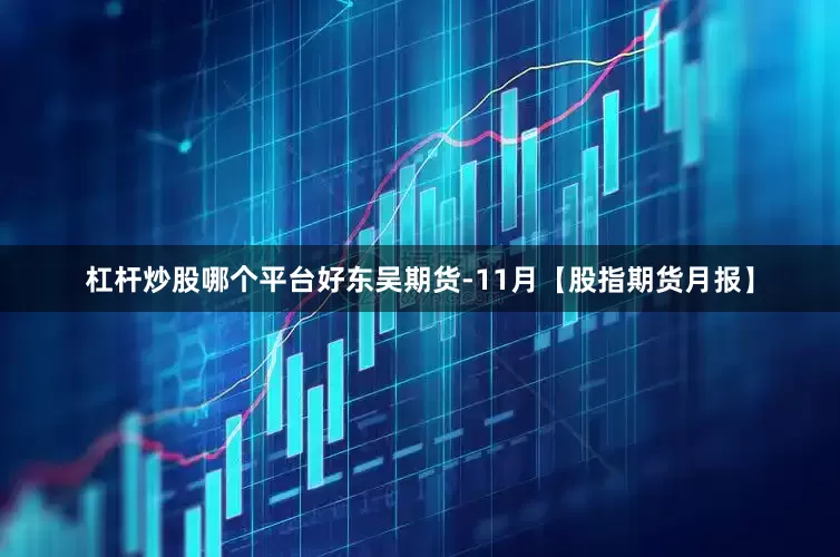 杠杆炒股哪个平台好东吴期货-11月【股指期货月报】