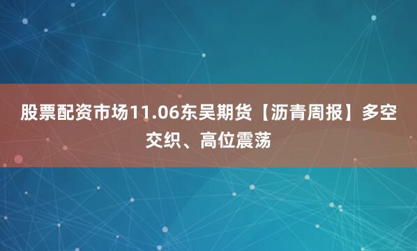 股票配资市场11.06东吴期货【沥青周报】多空交织、高位震荡