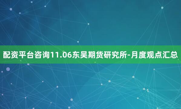 配资平台咨询11.06东吴期货研究所-月度观点汇总