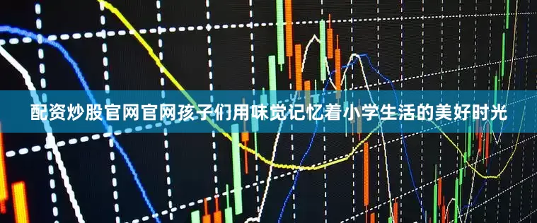 配资炒股官网官网孩子们用味觉记忆着小学生活的美好时光
