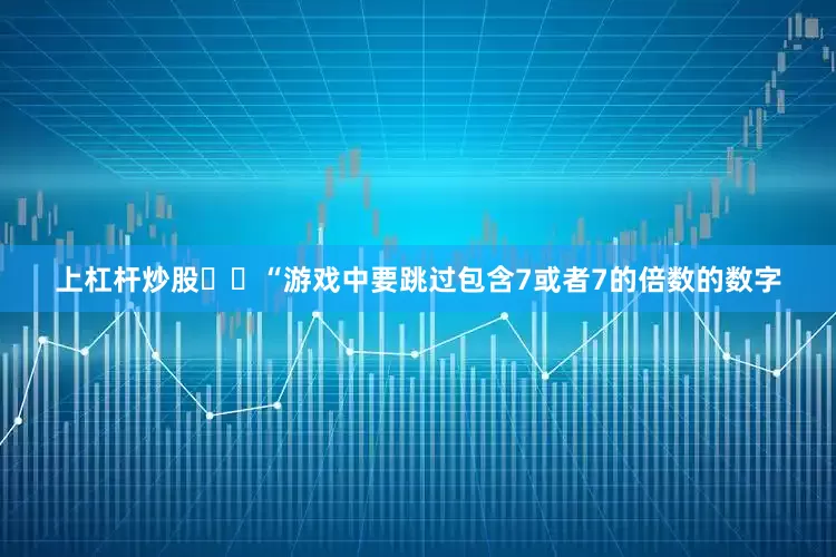上杠杆炒股  “游戏中要跳过包含7或者7的倍数的数字