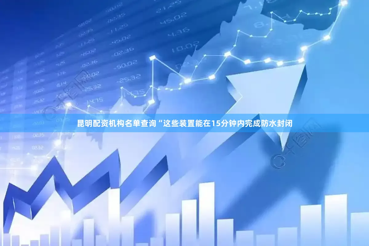 昆明配资机构名单查询“这些装置能在15分钟内完成防水封闭