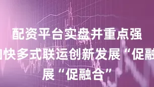 配资平台实盘并重点强调加快多式联运创新发展“促融合”