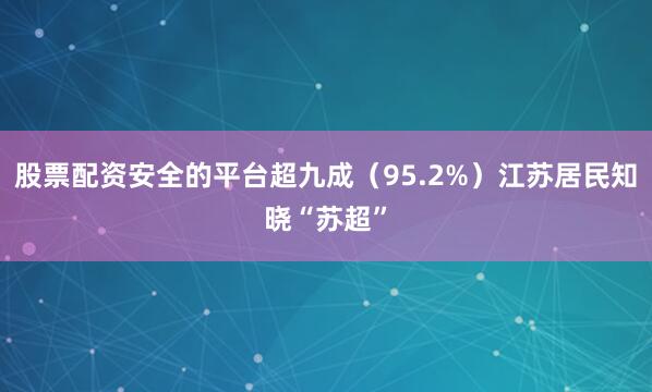 股票配资安全的平台超九成（95.2%）江苏居民知晓“苏超”