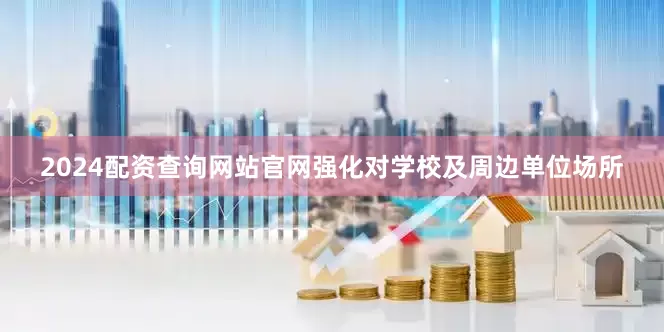 2024配资查询网站官网强化对学校及周边单位场所