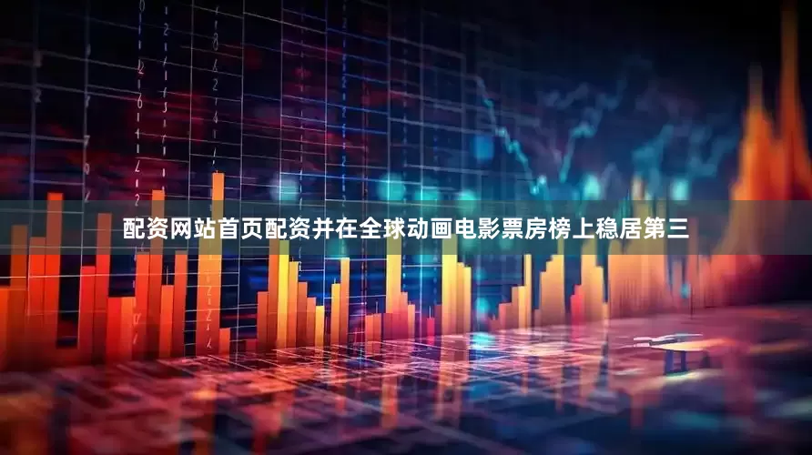 配资网站首页配资并在全球动画电影票房榜上稳居第三