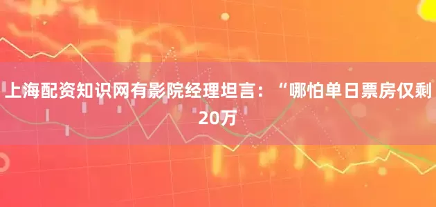 上海配资知识网有影院经理坦言：“哪怕单日票房仅剩20万