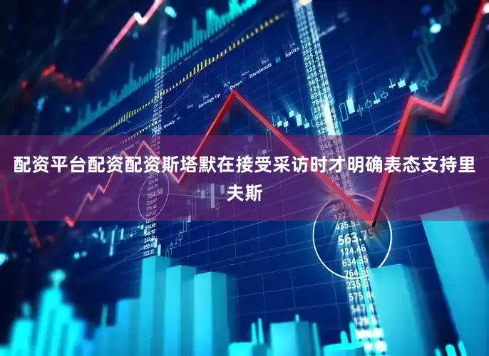 配资平台配资配资斯塔默在接受采访时才明确表态支持里夫斯