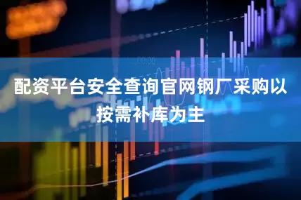 配资平台安全查询官网钢厂采购以按需补库为主