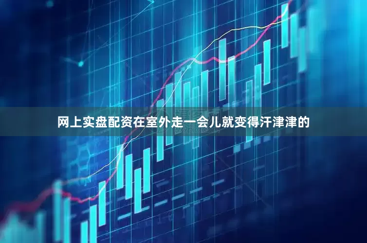 网上实盘配资在室外走一会儿就变得汗津津的