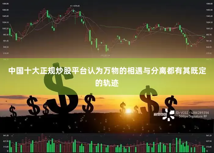 中国十大正规炒股平台认为万物的相遇与分离都有其既定的轨迹