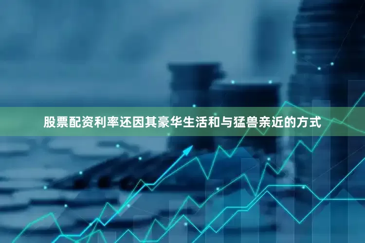 股票配资利率还因其豪华生活和与猛兽亲近的方式