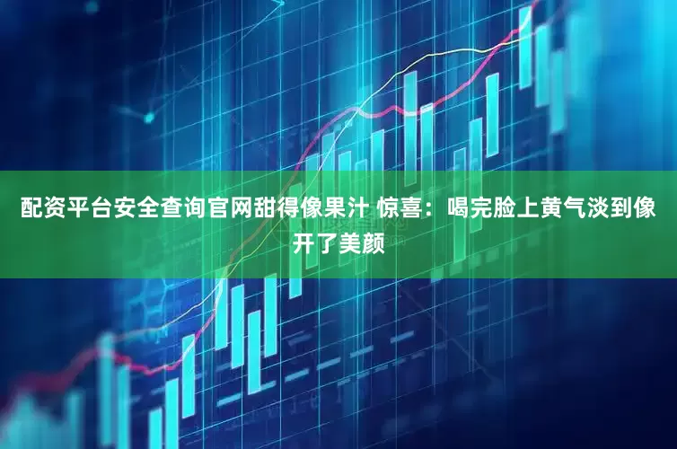 配资平台安全查询官网甜得像果汁 惊喜:喝完脸上黄气淡到像开了美颜