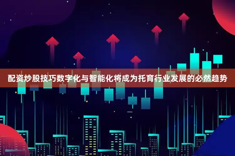 配资炒股技巧数字化与智能化将成为托育行业发展的必然趋势