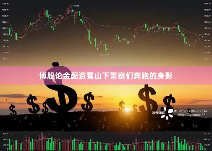 博股论金配资雪山下警察们奔跑的身影