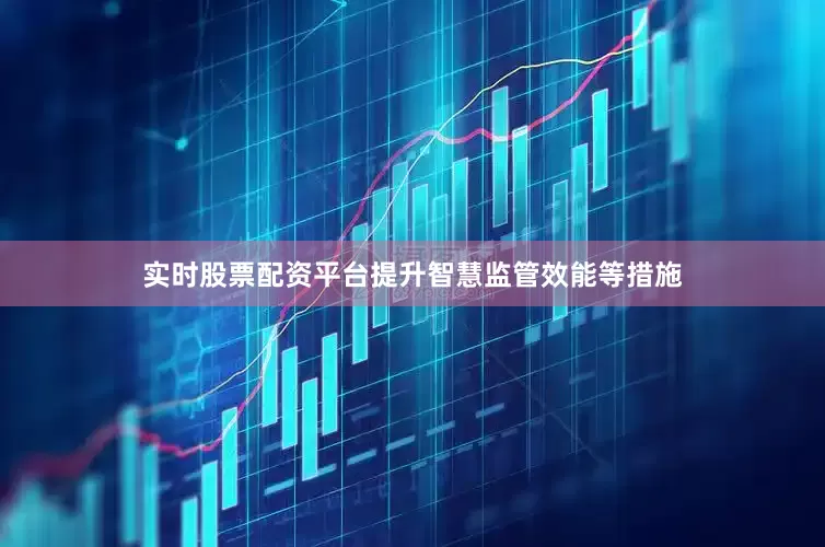 实时股票配资平台提升智慧监管效能等措施