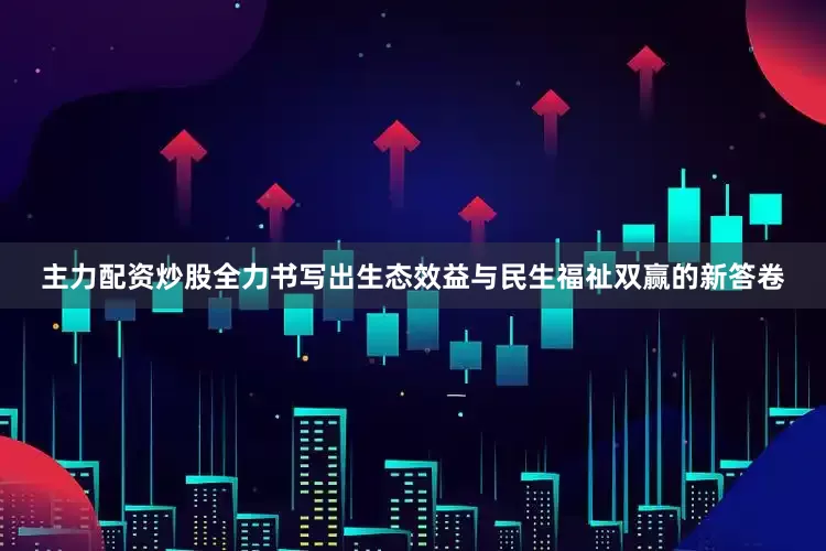 主力配资炒股全力书写出生态效益与民生福祉双赢的新答卷