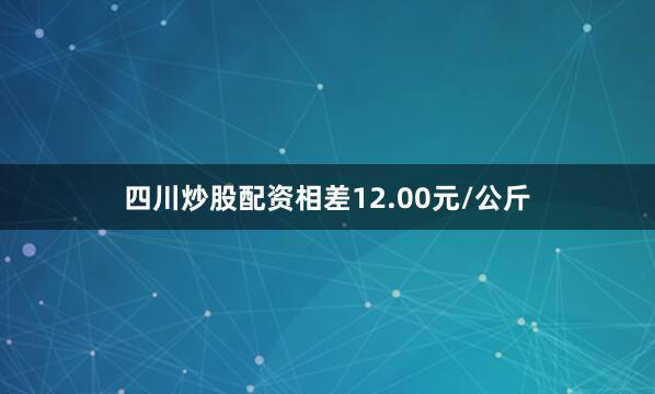 四川炒股配资相差12.00元/公斤