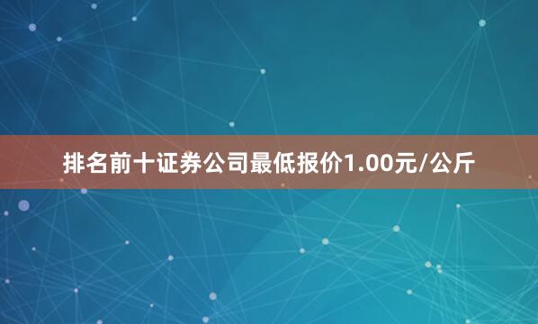 排名前十证券公司最低报价1.00元/公斤