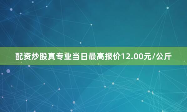 配资炒股真专业当日最高报价12.00元/公斤