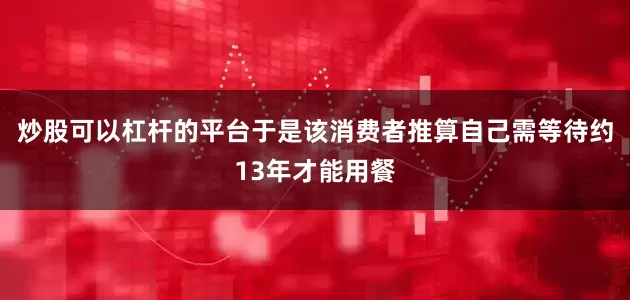 炒股可以杠杆的平台于是该消费者推算自己需等待约13年才能用餐
