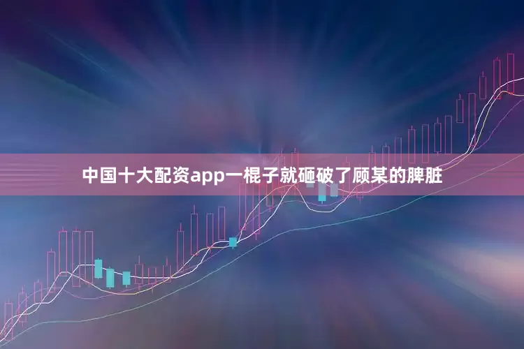 中国十大配资app一棍子就砸破了顾某的脾脏