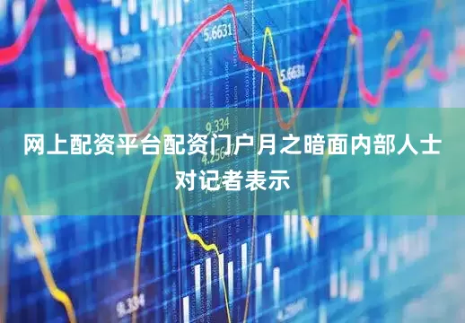 网上配资平台配资门户月之暗面内部人士对记者表示