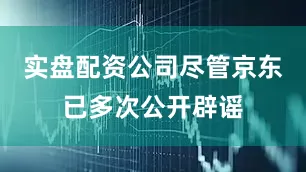 实盘配资公司尽管京东已多次公开辟谣