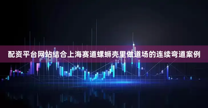 配资平台网站结合上海赛道螺蛳壳里做道场的连续弯道案例