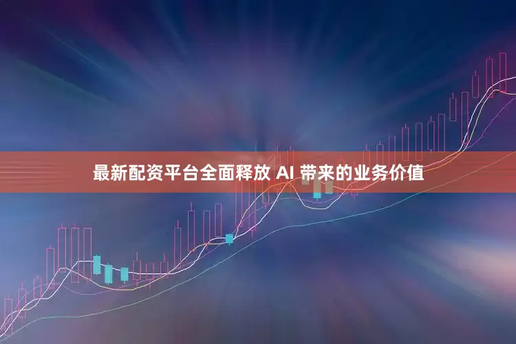 最新配资平台全面释放 AI 带来的业务价值