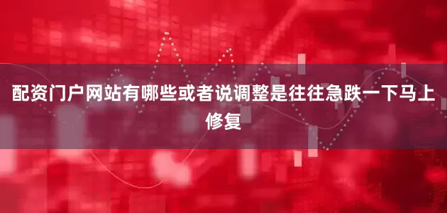 配资门户网站有哪些或者说调整是往往急跌一下马上修复
