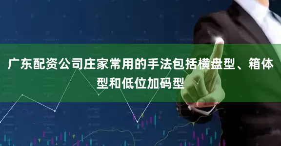 广东配资公司庄家常用的手法包括横盘型、箱体型和低位加码型