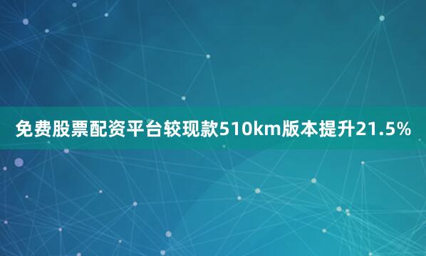 免费股票配资平台较现款510km版本提升21.5%