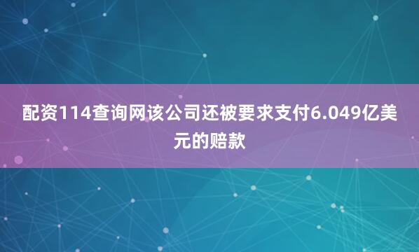 配资114查询网该公司还被要求支付6.049亿美元的赔款